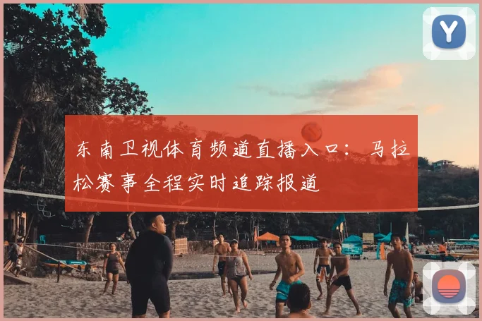 东南卫视体育频道直播入口：马拉松赛事全程实时追踪报道