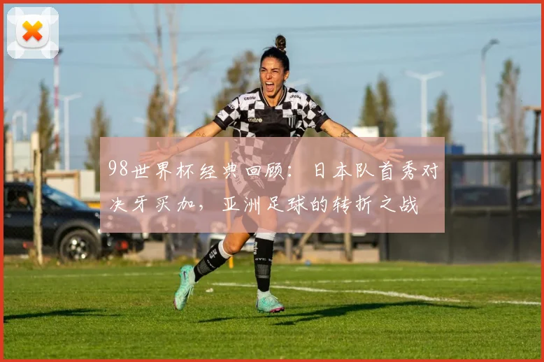 98世界杯经典回顾：日本队首秀对决牙买加，亚洲足球的转折之战