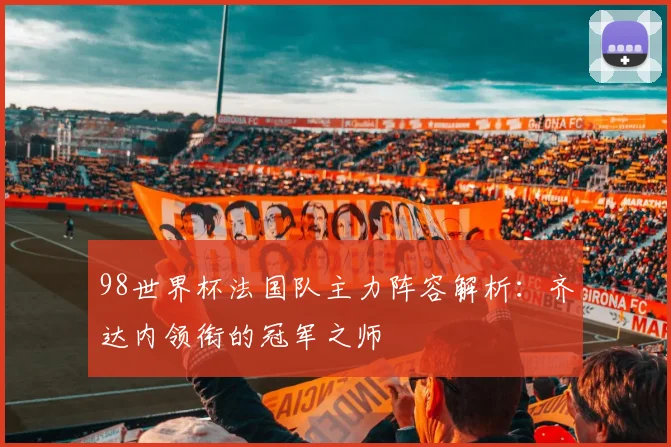 98世界杯法国队主力阵容解析：齐达内领衔的冠军之师