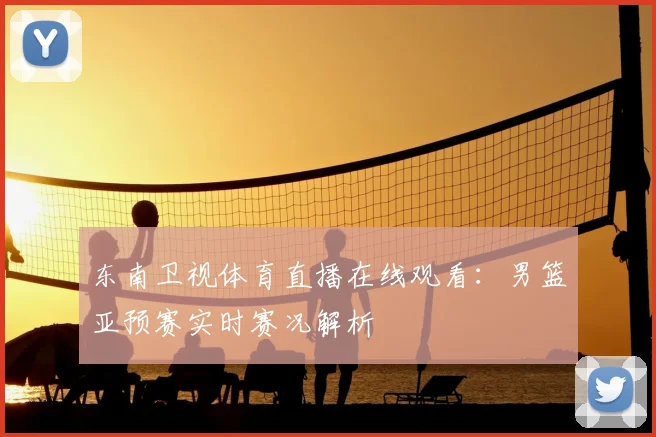 东南卫视体育直播在线观看：男篮亚预赛实时赛况解析