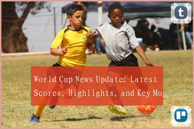 World Cup News Update: Latest Scores, Highlights, and Key Moments