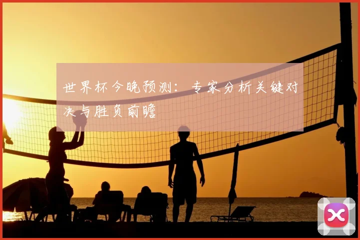 世界杯今晚预测：专家分析关键对决与胜负前瞻